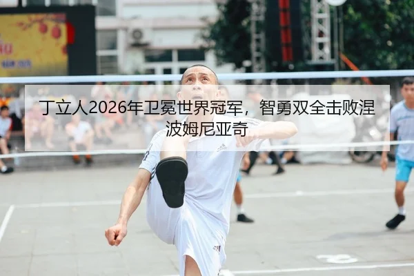 丁立人2026年卫冕世界冠军，智勇双全击败涅波姆尼亚奇