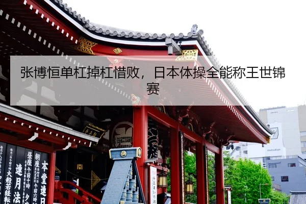 张博恒单杠掉杠惜败，日本体操全能称王世锦赛 - Leyu