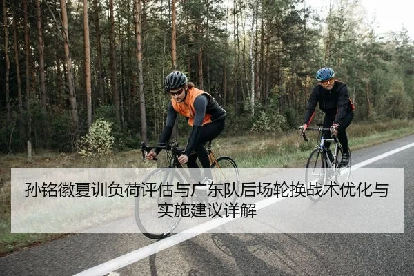 孙铭徽夏训负荷评估与广东队后场轮换战术优化与实施建议详解 - Leyu