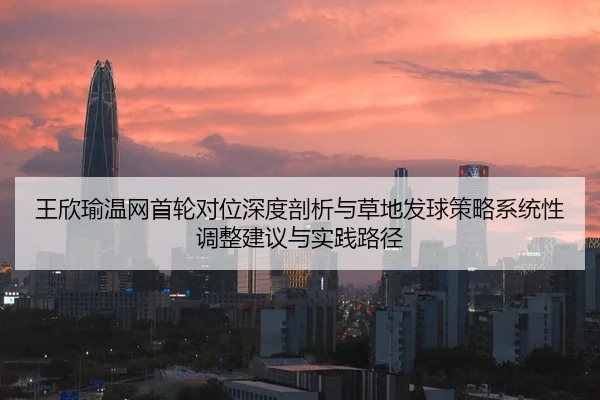 王欣瑜温网首轮对位深度剖析与草地发球策略系统性调整建议与实践路径 | Leyu
